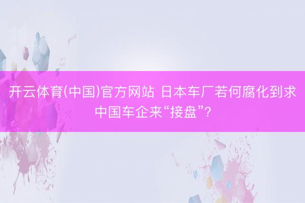 开云体育(中国)官方网站 日本车厂若何腐化到求中国车企来“接盘”？