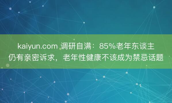 kaiyun.com 调研自满:85%老年东谈主仍有亲密诉求,老年性健康不该成为禁忌话题