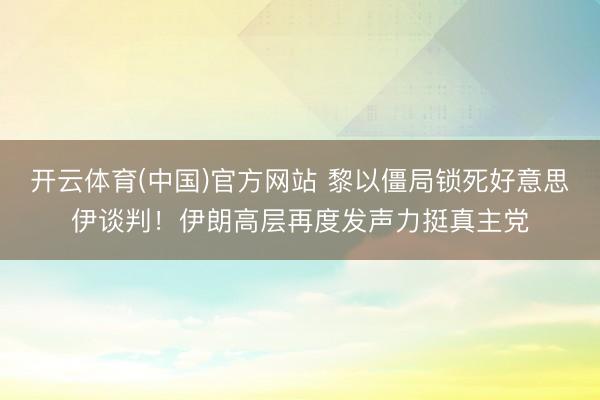 开云体育(中国)官方网站 黎以僵局锁死好意思伊谈判！伊朗高层再度发声力挺真主党