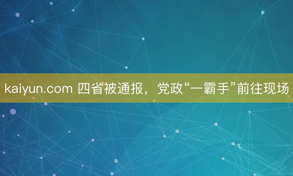 kaiyun.com 四省被通报，党政“一霸手”前往现场