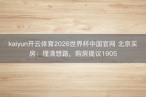 kaiyun开云体育2026世界杯中国官网 北京买房:理清想路,购房提议1905