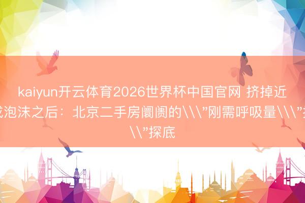 kaiyun开云体育2026世界杯中国官网 挤掉近四成泡沫之后：北京二手房阛阓的\