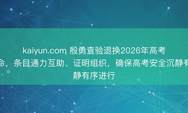 kaiyun.com 殷勇查验退换2026年高考准备使命,条目通力互助、证明组织,确保高考安全沉静有序进行