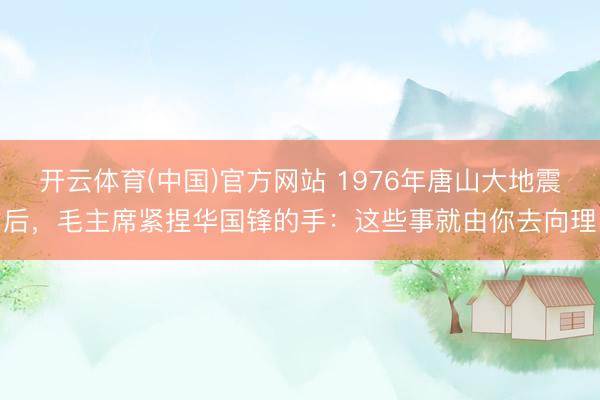 开云体育(中国)官方网站 1976年唐山大地震后，毛主席紧捏华国锋的手：这些事就由你去向理