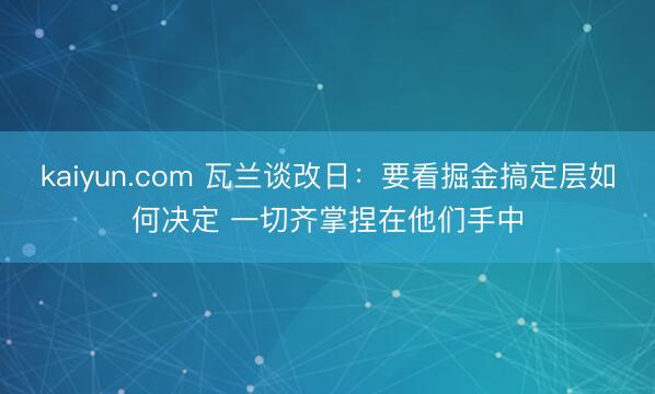 kaiyun.com 瓦兰谈改日:要看掘金搞定层如何决定 一切齐掌捏在他们手中