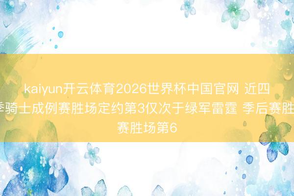 kaiyun开云体育2026世界杯中国官网 近四个赛季骑士成例赛胜场定约第3仅次