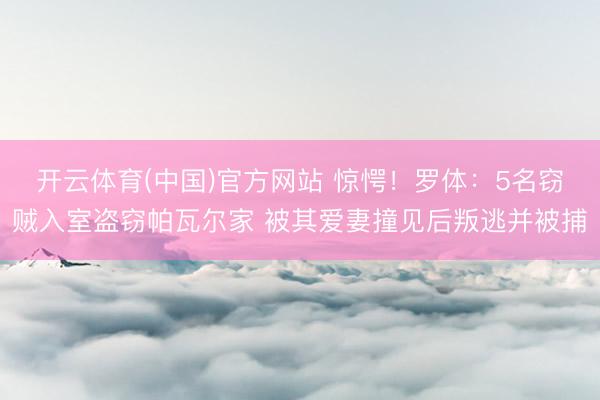 开云体育(中国)官方网站 惊愕！罗体：5名窃贼入室盗窃帕瓦尔家 被其爱妻撞见后叛逃并被捕