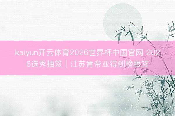 kaiyun开云体育2026世界杯中国官网 2026选秀抽签｜江苏肯帝亚得到榜眼签