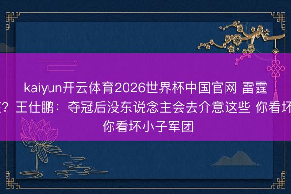 kaiyun开云体育2026世界杯中国官网 雷霆G2四肢脏？王仕鹏：夺冠后没东说念主会去介意这些 你看坏小子军团