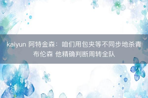 kaiyun 阿特金森：咱们用包夹等不同步地杀青布伦森 他精确判断周转全队
