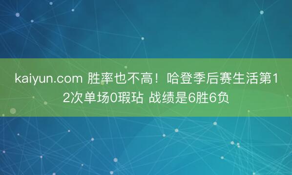 kaiyun.com 胜率也不高！哈登季后赛生活第12次单场0瑕玷 战绩是6胜6负