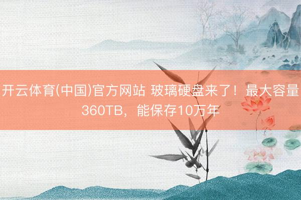 开云体育(中国)官方网站 玻璃硬盘来了！最大容量360TB，能保存10万年