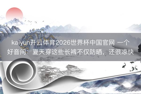 kaiyun开云体育2026世界杯中国官网 一个好音问：夏天穿这些长裤不仅防晒，还很凉快