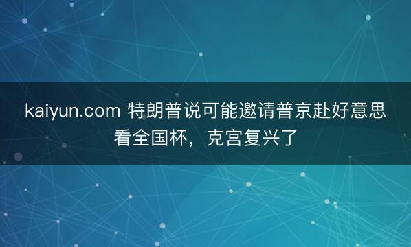 kaiyun.com 特朗普说可能邀请普京赴好意思看全国杯，克宫复兴了
