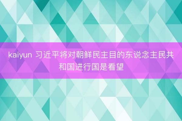 kaiyun 习近平将对朝鲜民主目的东说念主民共和国进行国是看望