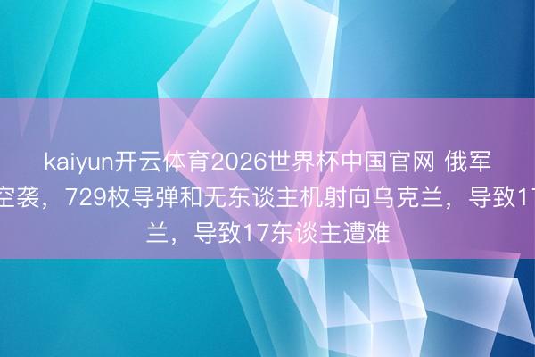 kaiyun开云体育2026世界杯中国官网 俄军发动大范畴空袭，729枚导弹和无东谈主机射向乌克兰，导致17东谈主遭难