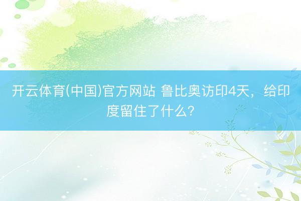 开云体育(中国)官方网站 鲁比奥访印4天，给印度留住了什么？