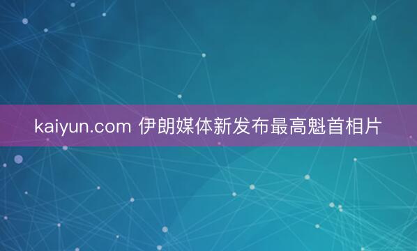 kaiyun.com 伊朗媒体新发布最高魁首相片