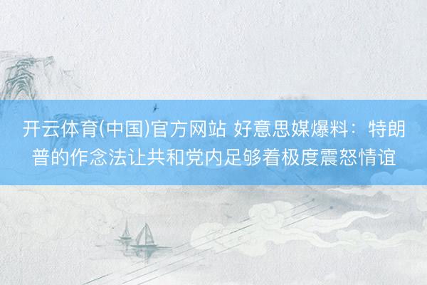 开云体育(中国)官方网站 好意思媒爆料：特朗普的作念法让共和党内足够着极度震怒情谊