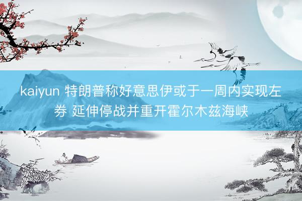 kaiyun 特朗普称好意思伊或于一周内实现左券 延伸停战并重开霍尔木兹海峡