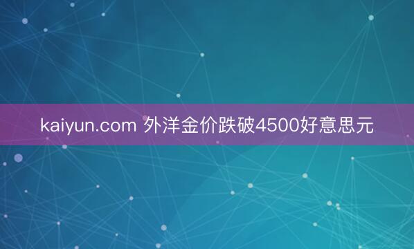kaiyun.com 外洋金价跌破4500好意思元