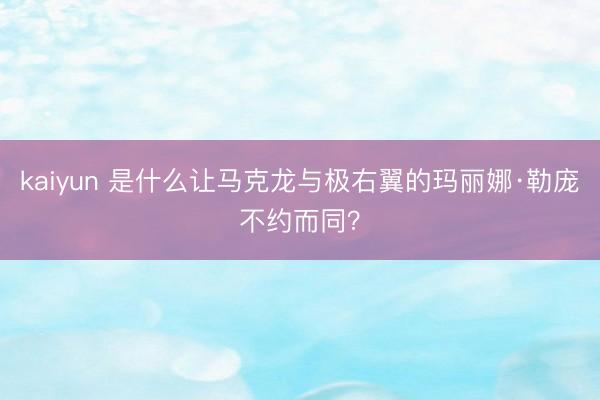 kaiyun 是什么让马克龙与极右翼的玛丽娜·勒庞不约而同？