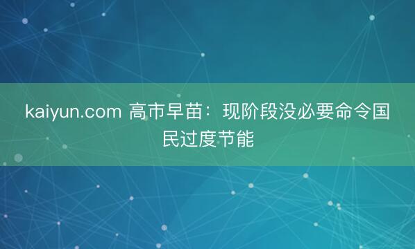kaiyun.com 高市早苗：现阶段没必要命令国民过度节能