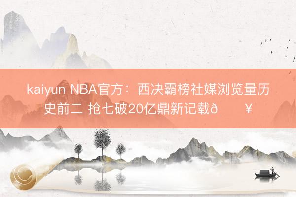 kaiyun NBA官方:西决霸榜社媒浏览量历史前二 抢七破20亿鼎新记载🔥