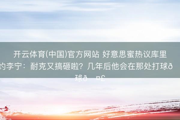 开云体育(中国)官方网站 好意思蜜热议库里签约李宁：耐克又搞砸啦？几年后他会在那处打球🤣