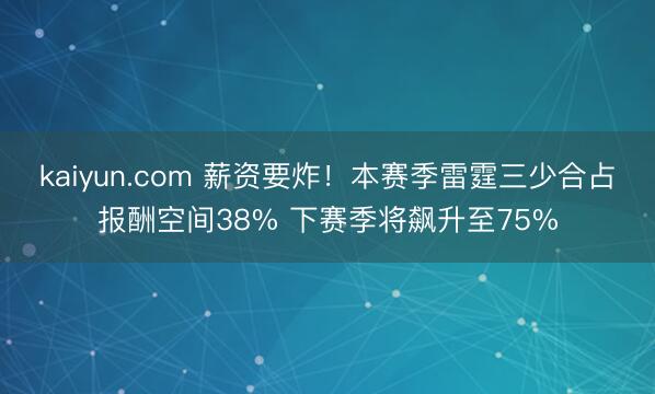 kaiyun.com 薪资要炸！本赛季雷霆三少合占报酬空间38% 下赛季将飙升至75%