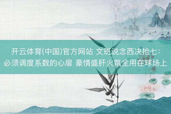 开云体育(中国)官方网站 文班说念西决抢七：必须调度系数的心扉 豪情盛肝火氛全用在球场上