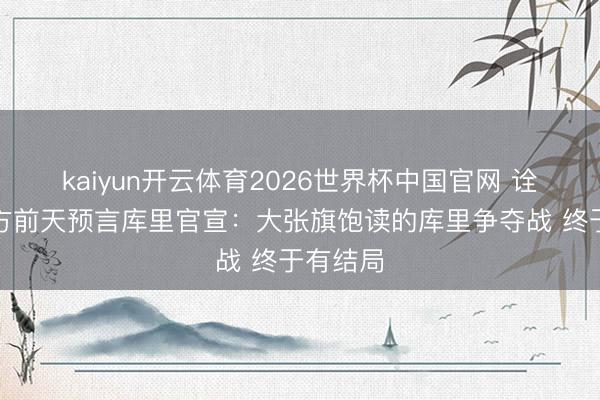 kaiyun开云体育2026世界杯中国官网 诠释晒我方前天预言库里官宣：大张旗饱读的库里争夺战 终于有结局