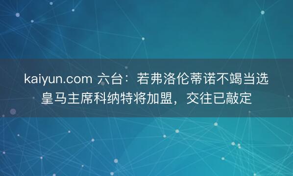 kaiyun.com 六台：若弗洛伦蒂诺不竭当选皇马主席科纳特将加盟，交往已敲定