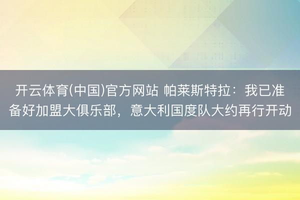 开云体育(中国)官方网站 帕莱斯特拉：我已准备好加盟大俱乐部，意大利国度队大约再行开动