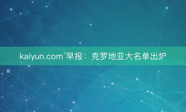 kaiyun.com 早报：克罗地亚大名单出炉