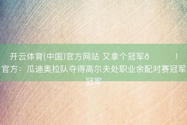 开云体育(中国)官方网站 又拿个冠军🏆!官方:瓜迪奥拉队夺得高尔夫处职业余配对赛冠军
