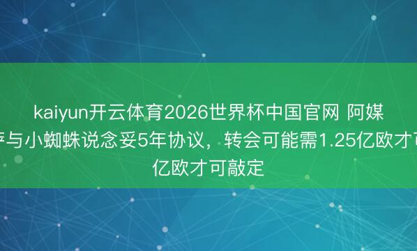 kaiyun开云体育2026世界杯中国官网 阿媒：巴萨与小蜘蛛说念妥5年协议，转会可能需1.25亿欧才可敲定