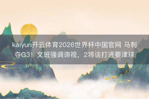 kaiyun开云体育2026世界杯中国官网 马刺夺G3！文班强调谛视，2将谈打进要津球