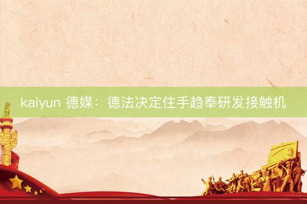 kaiyun 德媒：德法决定住手趋奉研发接触机