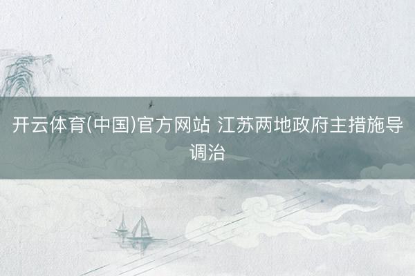开云体育(中国)官方网站 江苏两地政府主措施导调治