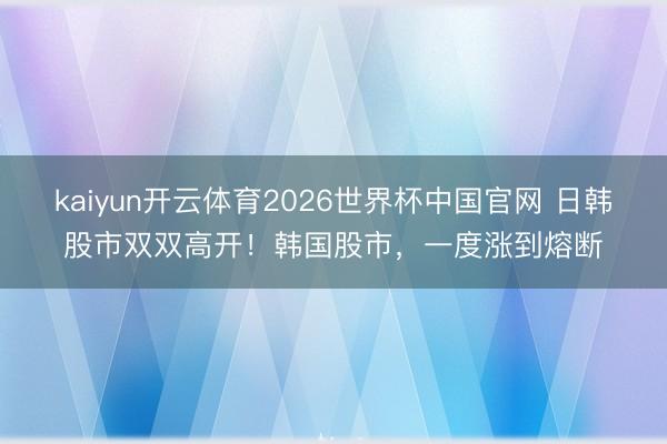kaiyun开云体育2026世界杯中国官网 日韩股市双双高开！韩国股市，一度涨到熔断
