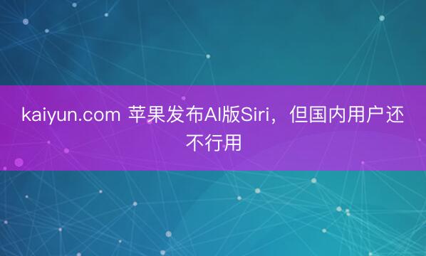 kaiyun.com 苹果发布AI版Siri，但国内用户还不行用