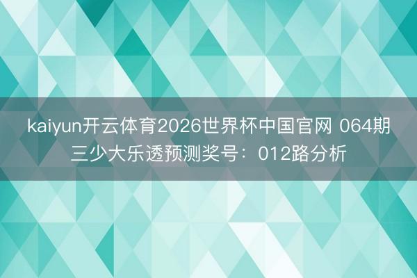 kaiyun开云体育2026世界杯中国官网 064期三少大乐透预测奖号：012路分析