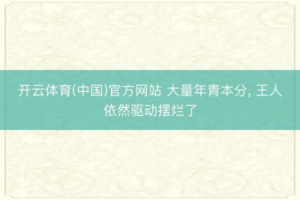 开云体育(中国)官方网站 大量年青本分, 王人依然驱动摆烂了