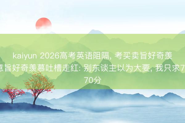 kaiyun 2026高考英语阻隔, 考买卖旨好奇羡慕意旨好奇羡慕吐槽走红: 别东谈主以为大要, 我只求70分