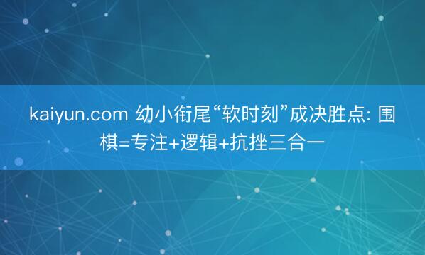 kaiyun.com 幼小衔尾“软时刻”成决胜点: 围棋=专注+逻辑+抗挫三合一