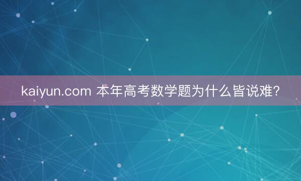kaiyun.com 本年高考数学题为什么皆说难?