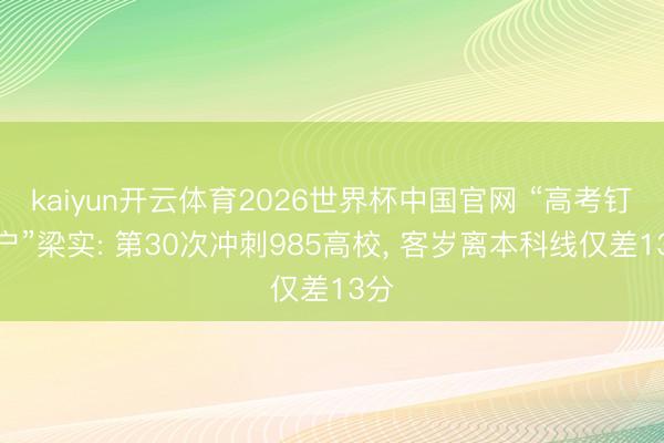 kaiyun开云体育2026世界杯中国官网 “高考钉子户”梁实: 第30次冲刺985高校, 客岁离本科线仅差13分