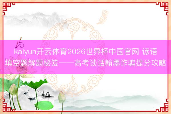 kaiyun开云体育2026世界杯中国官网 谚语填空题解题秘笈——高考谈话翰墨诈骗提分攻略