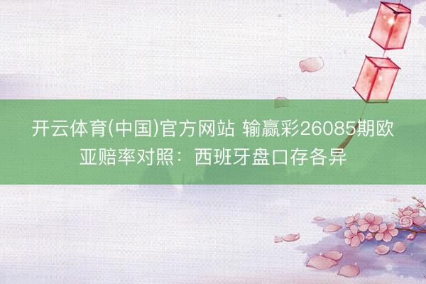 开云体育(中国)官方网站 输赢彩26085期欧亚赔率对照:西班牙盘口存各异
